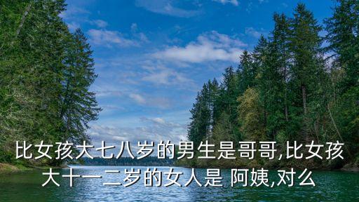 比女孩大七八歲的男生是哥哥,比女孩大十一二歲的女人是 阿姨,對(duì)么