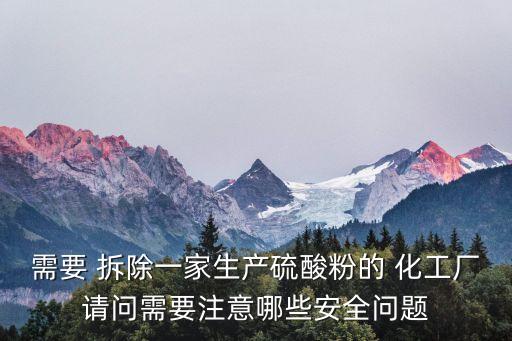 需要 拆除一家生產(chǎn)硫酸粉的 化工廠請問需要注意哪些安全問題