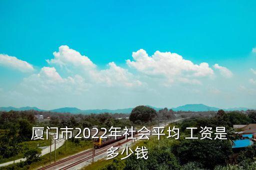  廈門市2022年社會(huì)平均 工資是多少錢