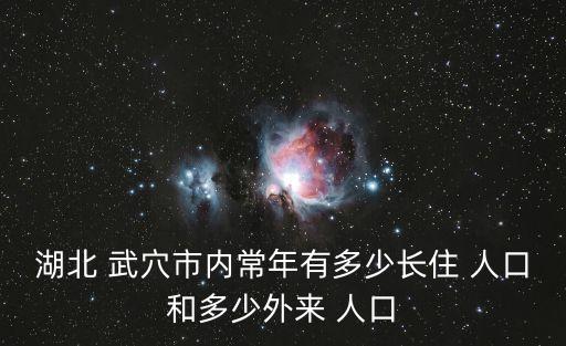 湖北 武穴市內(nèi)常年有多少長(zhǎng)住 人口和多少外來(lái) 人口