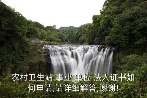 農(nóng)村衛(wèi)生站 事業(yè) 單位 法人證書(shū)如何申請(qǐng),請(qǐng)?jiān)敿?xì)解答,謝謝!