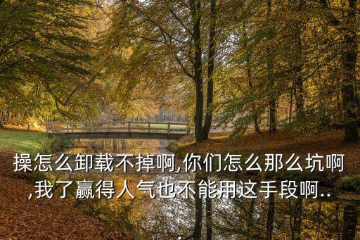 操怎么卸載不掉啊,你們怎么那么坑啊,我了贏得人氣也不能用這手段啊...