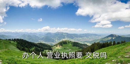 營(yíng)業(yè)執(zhí)照要交稅嗎,辦了個(gè)體戶營(yíng)業(yè)執(zhí)照要交稅嗎