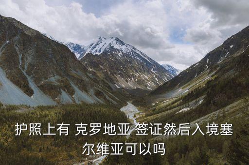 護(hù)照上有 克羅地亞 簽證然后入境塞爾維亞可以嗎