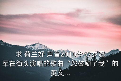 求 荷蘭好 聲音2010年57歲冠軍在街頭演唱的歌曲“您鼓勵(lì)了我”的英文...