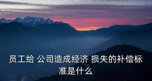 員工給 公司造成經(jīng)濟(jì) 損失的補(bǔ)償標(biāo)準(zhǔn)是什么