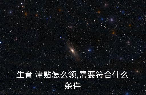 生育 津貼怎么領,需要符合什么 條件