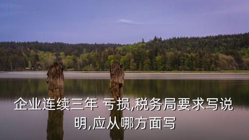 企業(yè)連續(xù)三年 虧損,稅務(wù)局要求寫(xiě)說(shuō)明,應(yīng)從哪方面寫(xiě)