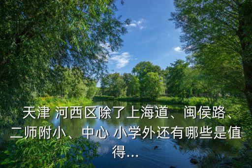 天津河西小學(xué)排名,河西二片是河西最差的嗎