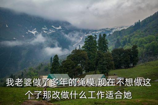 我老婆做了多年的繩模,現(xiàn)在不想做這個了那改做什么工作適合她