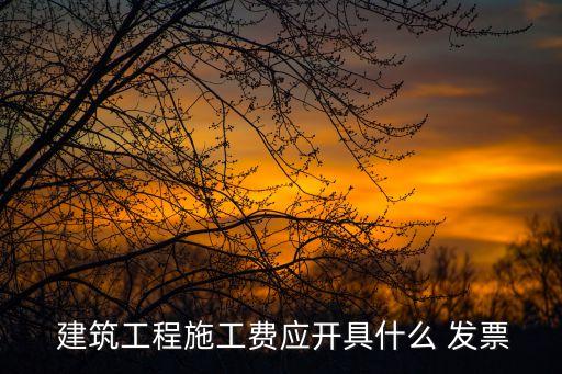  建筑工程施工費(fèi)應(yīng)開(kāi)具什么 發(fā)票