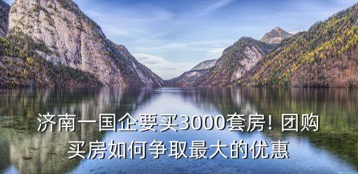 濟南一國企要買3000套房! 團購買房如何爭取最大的優(yōu)惠