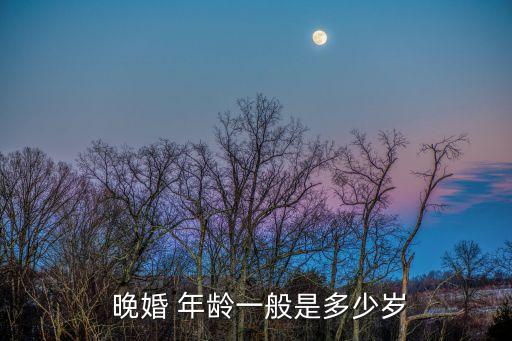 多大年齡算晚婚,八字上說晚婚是指幾歲