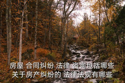 房屋 合同糾紛 法律 咨詢包括哪些關(guān)于房產(chǎn)糾紛的 法律法規(guī)有哪些