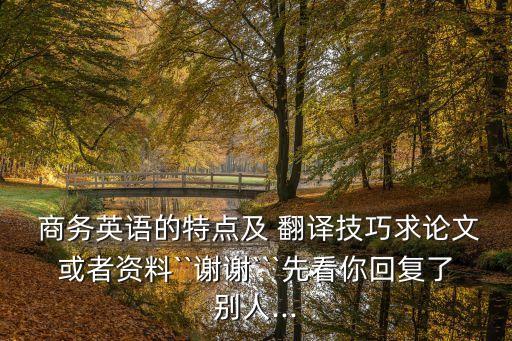  商務(wù)英語(yǔ)的特點(diǎn)及 翻譯技巧求論文或者資料``謝謝```先看你回復(fù)了別人...
