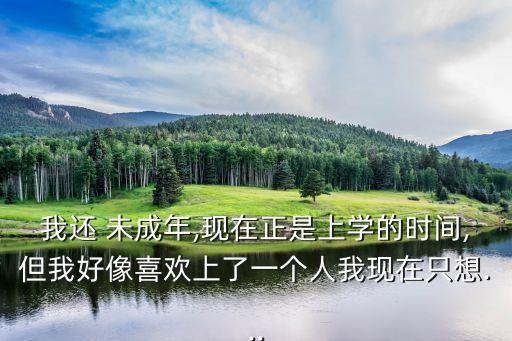 我還 未成年,現(xiàn)在正是上學(xué)的時(shí)間,但我好像喜歡上了一個(gè)人我現(xiàn)在只想...