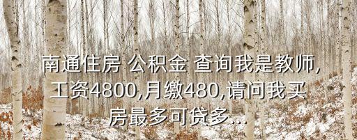  南通住房 公積金 查詢我是教師,工資4800,月繳480,請(qǐng)問我買房最多可貸多...