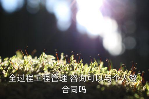 全過程工程管理 咨詢可以與個人簽 合同嗎