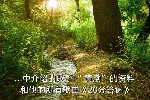 ...中介紹的歌手“ 黃渤”的資料和他的所有歌曲《20分答謝》