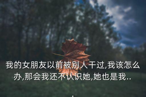 我的女朋友以前被別人干過,我該怎么辦,那會我還不認識她,她也是我...