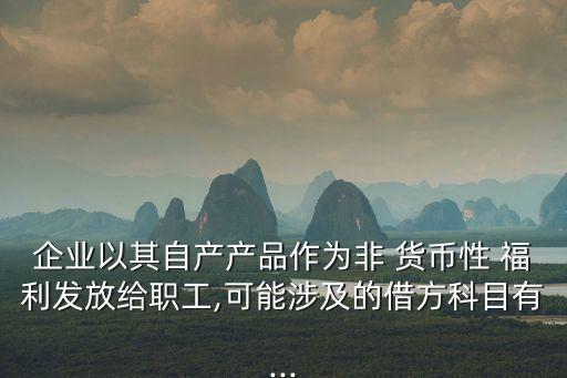 企業(yè)以其自產(chǎn)產(chǎn)品作為非 貨幣性 福利發(fā)放給職工,可能涉及的借方科目有...