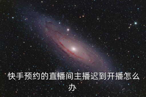  快手預(yù)約的直播間主播遲到開播怎么辦