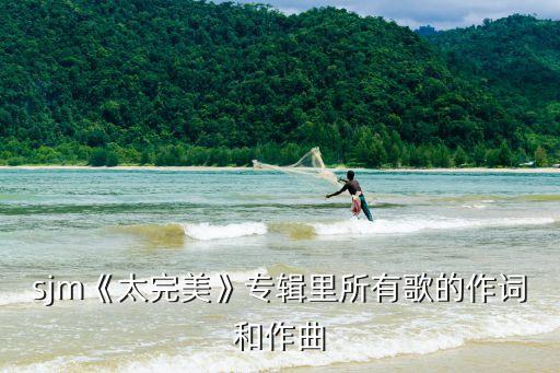 sjm《太完美》專(zhuān)輯里所有歌的作詞和作曲
