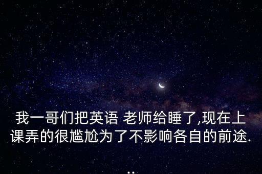 我一哥們把英語 老師給睡了,現(xiàn)在上課弄的很尷尬為了不影響各自的前途...