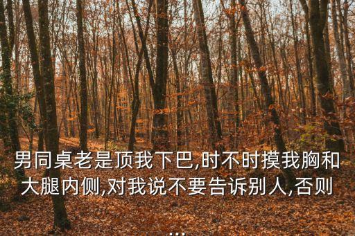 男同桌老是頂我下巴,時(shí)不時(shí)摸我胸和大腿內(nèi)側(cè),對(duì)我說(shuō)不要告訴別人,否則...