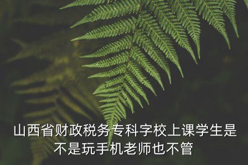  山西省財政稅務?？谱中Ｉ险n學生是不是玩手機老師也不管