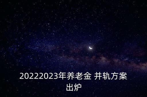 20222023年養(yǎng)老金 并軌方案出爐