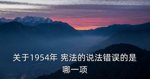 關于1954年 憲法的說法錯誤的是哪一項