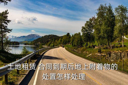 土地租賃 合同到期后地上附著物的 處置怎樣處理