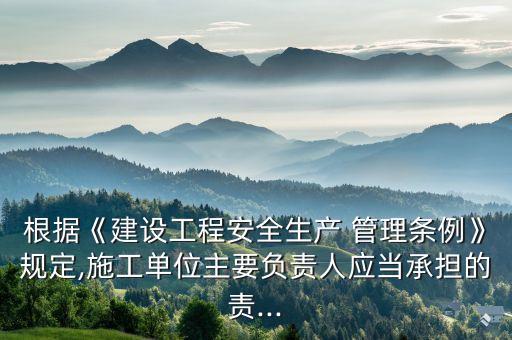 根據(jù)《建設(shè)工程安全生產(chǎn) 管理條例》規(guī)定,施工單位主要負責人應(yīng)當承擔的責...