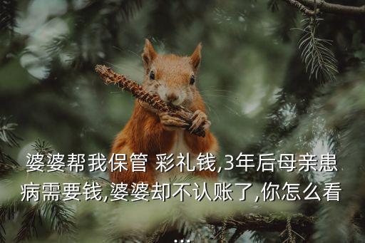 婆婆幫我保管 彩禮錢,3年后母親患病需要錢,婆婆卻不認(rèn)賬了,你怎么看...