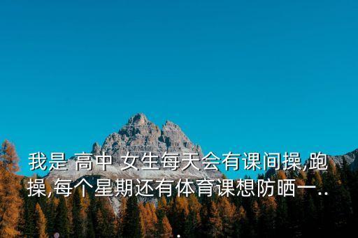 我是 高中 女生每天會(huì)有課間操,跑操,每個(gè)星期還有體育課想防曬一...