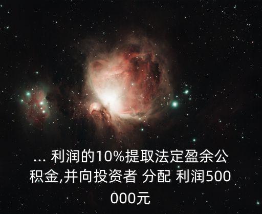... 利潤的10%提取法定盈余公積金,并向投資者 分配 利潤500000元