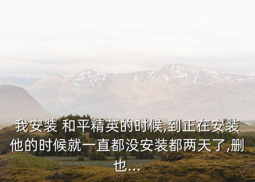 我安裝 和平精英的時候,到正在安裝他的時候就一直都沒安裝都兩天了,刪也...