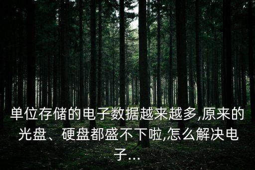 單位存儲的電子數(shù)據(jù)越來越多,原來的 光盤、硬盤都盛不下啦,怎么解決電子...