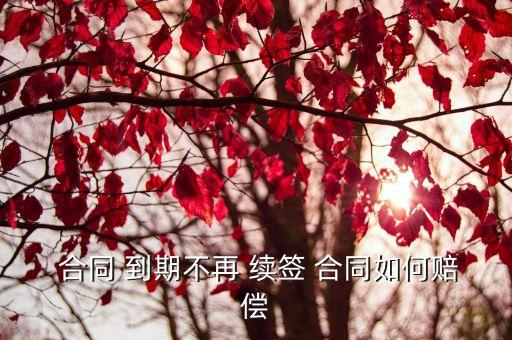 合同到期不續(xù)簽補(bǔ)償金怎么計算,老員工主動辭職補(bǔ)償