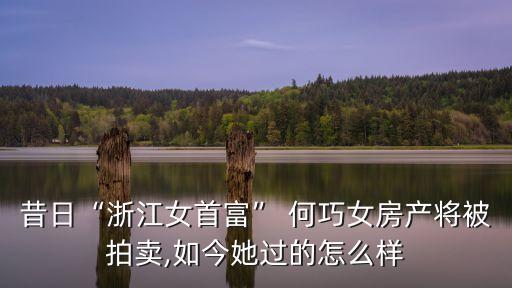 昔日“浙江女首富” 何巧女房產(chǎn)將被拍賣,如今她過的怎么樣