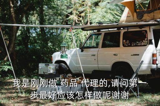 我是剛剛做 藥品 代理的,請問第一步最好應(yīng)該怎樣做呢謝謝