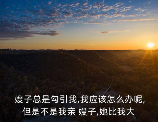 和嫂子發(fā)生關系,我表哥說他想要我怎么辦