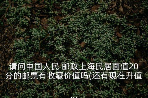 請(qǐng)問中國人民 郵政上海民居面值20分的郵票有收藏價(jià)值嗎(還有現(xiàn)在升值...