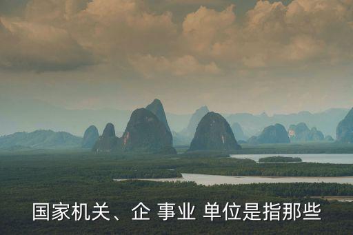 國家機(jī)關(guān)、企 事業(yè) 單位是指那些