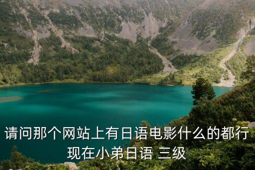 請問那個網(wǎng)站上有日語電影什么的都行現(xiàn)在小弟日語 三級