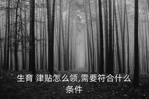  生育 津貼怎么領,需要符合什么 條件