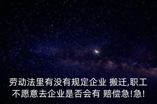 勞動法里有沒有規(guī)定企業(yè) 搬遷,職工不愿意去企業(yè)是否會有 賠償急!急!