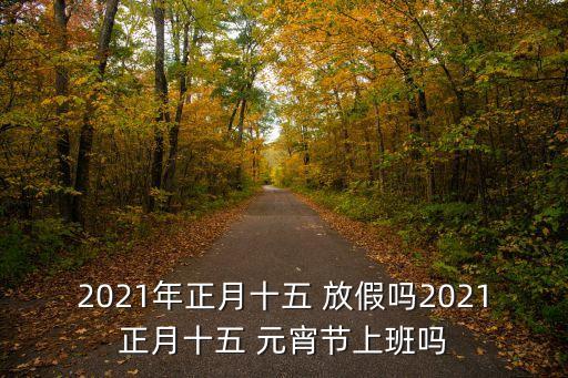 2021年正月十五 放假嗎2021正月十五 元宵節(jié)上班嗎