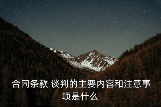  合同條款 談判的主要內(nèi)容和注意事項(xiàng)是什么